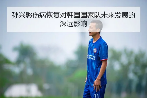 孙兴慜伤病恢复对韩国国家队未来发展的深远影响