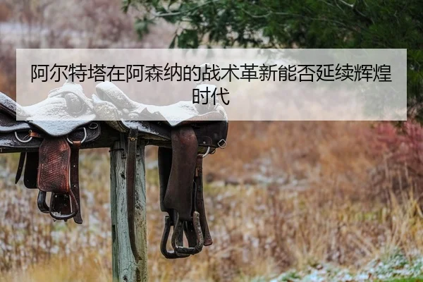 阿尔特塔在阿森纳的战术革新能否延续辉煌时代